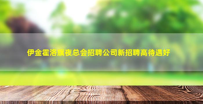 伊金霍洛旗夜总会招聘公司新招聘高待遇好