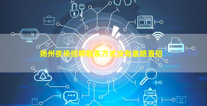 扬州夜场招聘联系方式没有套路直招